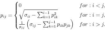\begin{displaymath} % latex2html id marker 7859 p_{ij}=% \begin{cases}0 & for:i<j, \\ \sqrt{\sigma _{ii}-\sum_{k=1}^{i-1}p_{ik}^{2}} & for:i=j, \\ \frac{1}{p_{jj}}\left( \sigma _{ij}-\sum_{k=1}^{j-1}p_{ik}p_{jk}\right) & for:i>j.% \end{cases}\end{displaymath}