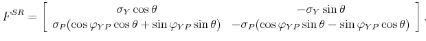 \displaystyle F^{SR}=\left[ \begin{array}{cc} \sigma _{Y}\cos \theta & -\sigma _{Y}\sin \theta \\ \sigma _{P}(\cos \varphi _{YP}\cos \theta +\sin \varphi _{YP}\sin \theta ) & -\sigma _{P}(\cos \varphi _{YP}\sin \theta -\sin \varphi _{YP}\cos \theta )% \end{array}% \right] .