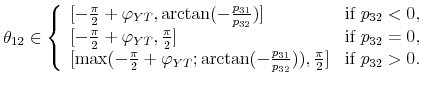 \displaystyle \theta _{12}\in \left\{ \begin{array}{ll} \lbrack -\frac{\pi }{2}+\varphi _{YT},\arctan (-\frac{p_{31}}{p_{32}})] & \text{if }p_{32}<0, \\ \lbrack -\frac{\pi }{2}+\varphi _{YT},\frac{\pi }{2}] & \text{if }p_{32}=0, \\ \lbrack \max (-\frac{\pi }{2}+\varphi _{YT};\arctan (-\frac{p_{31}}{p_{32}}% )),\frac{\pi }{2}] & \text{if }p_{32}>0.% \end{array}% \right.
