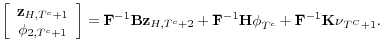 \displaystyle \left[ \begin{array}{c} \mathbf{z}_{H,T^{c}+1} \\ \phi _{2,T^{c}+1}% \end{array}% \right] =\mathbf{F}^{-1}\mathbf{Bz}_{H,T^{c}+2}+\mathbf{F}^{-1}\mathbf{H\phi }_{T^{c}}+\mathbf{F}^{-1}\mathbf{K\nu }_{T^{C}+1}.