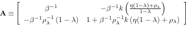 \begin{displaymath}\mathbf{A\equiv }\left[ \begin{array}{cc} \beta ^{-1} & -\beta ^{-1}k\left( \frac{\eta (1-\lambda )+\rho _{\lambda }}{% 1-\lambda }\right) \ -\beta ^{-1}\rho _{\lambda }^{-1}\left( 1-\lambda \right) & 1+\beta ^{-1}\rho _{\lambda }^{-1}k\left( \eta (1-\lambda )+\rho _{\lambda }\right)% \end{array}% \right] \end{displaymath}