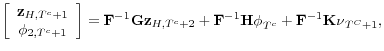 \displaystyle \left[ \begin{array}{c} \mathbf{z}_{H,T^{c}+1} \\ \phi _{2,T^{c}+1}% \end{array}% \right] =\mathbf{F}^{-1}\mathbf{Gz}_{H,T^{c}+2}+\mathbf{F}^{-1}\mathbf{H\phi }_{T^{c}}+\mathbf{F}^{-1}\mathbf{K\nu }_{T^{C}+1},