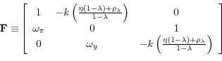 \begin{displaymath}\mathbf{F\equiv }\left[ \begin{array}{ccc} 1 & -k\left( \frac{\eta \left( 1-\lambda \right) +\rho _{\lambda }}{% 1-\lambda }\right) & 0 \ \omega _{\pi } & 0 & 1 \ 0 & \omega _{y} & -k\left( \frac{\eta (1-\lambda )+\rho _{\lambda }}{% 1-\lambda }\right)% \end{array}% \right] \end{displaymath}