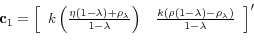 \begin{displaymath}\mathbf{c}_{1}=\left[ \begin{array}{cc} k\left( \frac{\eta \left( 1-\lambda \right) +\rho _{\lambda }}{1-\lambda }% \right) & \frac{k(\rho (1-\lambda )-\rho _{\lambda })}{1-\lambda }% \end{array}% \right] ^{\prime }\end{displaymath}