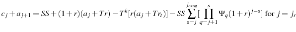 \displaystyle c_{j}+a_{j+1}=SS+(1+r)(a_{j}+Tr)-T^{k}[r(a_{j}+Tr_{t})]-SS\sum_{s=j}^{j_{\text{exog}}}[\prod_{q=j+1}^{s}\Psi_{q}(1+r)^{j-s}] \text{ for $j=j_{r}$}