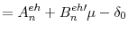 \displaystyle =A_{n}^{eh}+B_{n}^{eh\prime}\mu-\delta_{0}