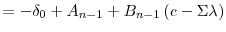 \displaystyle =-\delta_{0}+A_{n-1}+B_{n-1}\left( c-\Sigma\lambda\right)