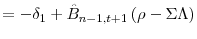 \displaystyle =-\delta_{1}+\hat{B}_{n-1,t+1}\left( \rho-\Sigma\Lambda\right)% 