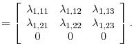 \displaystyle =\left[ \begin{array}[c]{ccc}% \lambda_{1,11} & \lambda_{1,12} & \lambda_{1,13}\\ \lambda_{1,21} & \lambda_{1,22} & \lambda_{1,23}\\ 0 & 0 & 0 \end{array} \right] .