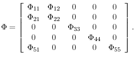 \displaystyle \Phi=\left[ \begin{array}[c]{ccccc}% \Phi_{11} & \Phi_{12} & 0 & 0 & 0\\ \Phi_{21} & \Phi_{22} & 0 & 0 & 0\\ 0 & 0 & \Phi_{33} & 0 & 0\\ 0 & 0 & 0 & \Phi_{44} & 0\\ \Phi_{51} & 0 & 0 & 0 & \Phi_{55}% \end{array} \right] .