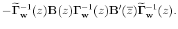 \displaystyle - \widetilde{\mathbf{\Gamma}}_{\mathbf{w}}^{-1} (z) \mathbf{B}(z) \mathbf{% \Gamma}_{\mathbf{w}}^{-1} (z) \mathbf{B}^{\prime}(\overline{z}) \widetilde{% \mathbf{\Gamma}}_{\mathbf{w}}^{-1} (z).