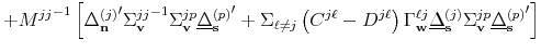 \displaystyle + { M^{jj} }^{-1} \left[ {\Delta_{\mathbf{n}}^{(j)} }^{\prime} {\Sigma_{\mathbf{v}}^{jj}}^{-1} \Sigma_{\mathbf{v}}^{jp} {\underline{\Delta}_{\mathbf{s}}^{(p)}}^{\prime} + \Sigma_{\ell \neq j} \left( C^{j \ell} - D^{j \ell} \right) \Gamma_{\mathbf{w}}^{\ell j} \underline{\Delta}_{\mathbf{s}}^{(j)} \Sigma_{\mathbf{v}}^{jp} {\underline{\Delta}_{\mathbf{s}}^{(p)}}^{\prime} \right]