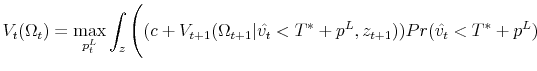 \displaystyle V_t(\Omega_t) = \max_{p^{L}_{t}} \int_z \Bigg( (c+V_{t+1}(\Omega_{t+1}\vert\hat{v_{t}}<T^*+p^L,z_{t+1})) Pr(\hat{v_{t}}<T^*+p^L)