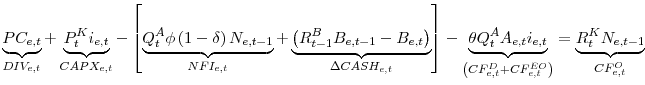 \displaystyle \underbrace{PC_{e,t}}_{DIV_{e,t}}+\underbrace{P_{t}^{K}i_{e,t}}_{CAPX_{e,t}}- \left[ \underbrace{Q_{t}^{A}\phi \left( 1-\delta \right) N_{e,t-1}} _{NFI_{e,t}}+\underbrace{\left( R_{t-1}^{B}B_{e,t-1}-B_{e,t}\right) } _{\Delta CASH_{e,t}}\right] -\underbrace{\theta Q_{t}^{A}A_{e,t}i_{e,t}} _{\left(CF_{e,t}^{D}+CF_{e,t}^{EO}\right)}=\underbrace{R_{t}^{K}N_{e,t-1}} _{CF_{e,t}^{O}}