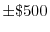  \pm \$500