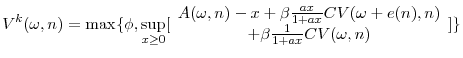 \displaystyle V^{k}( \omega ,n) =\max \{ \phi ,\sup_{x\geq 0}[ \begin{array}{c} A( \omega ,n) -x+\beta \frac{ax}{1+ax}CV( \omega +e( n) ,n) \\ +\beta \frac{1}{1+ax}CV( \omega ,n)% \end{array}% ] \}
