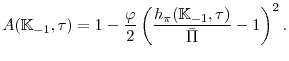\displaystyle A(\mathbb{K}_{-1},\tau)=1-\frac{\varphi }{2}\left( \frac{h_{\pi }(\mathbb{K}_{-1},\tau)}{\bar{\Pi }}-1\right) ^{2}.