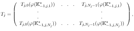 \displaystyle T_{j}=\left( \begin{array}{ccccc} T_{j,0}(\varphi (\mathbb{K}^{*}_{-1,j,1})) & . & . & . & T_{j,N_{j}-1}(\varphi (\mathbb{K}^{*}_{-1,j,1}) \\ . & & & & . \\ . & & & & . \\ T_{j,0}(\varphi (\mathbb{K}^{*}_{-1,j,N_j})) & . & . & . & T_{j,N_{j}-1}(\varphi (\mathbb{K}^{*}_{-1,j,N_j})) \end{array} \right),