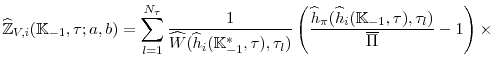 \displaystyle \widehat{\mathbb{Z}}_{V,i}(\mathbb{K}_{-1},\tau;a,b)=\sum_{l=1}^{N_{\tau }} \frac{1}{\widehat{W}(\widehat{h}_{i}(\mathbb{K}_{-1}^{\ast },\tau),\tau _{l})}\left( \frac{\widehat{h}_{\pi }(\widehat{h}% _{i}(\mathbb{K}_{-1},\tau),\tau _{l})}{\overline{\Pi }}-1\right) \times