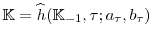  \mathbb{K} = \widehat{h}(\mathbb{K}_{-1},\tau; a_{\tau }, b_{\tau})