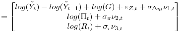 \displaystyle = \left[\begin{matrix}log(\tilde{Y}_{t}) - log(\tilde{Y}_{t-1}) + log(G) + \varepsilon_{Z,t} + \sigma_{\Delta y_{t}} \nu_{1,t} \\ log(\Pi_{t}) + \sigma_{\pi} \nu_{2,t} \\ log(R_{t}) + \sigma_{r} \nu_{3,t} \\ \end{matrix} \right]