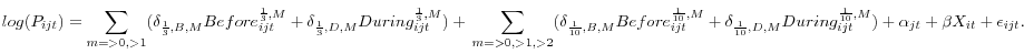 \displaystyle log(P_{ijt}) = \sum_{m=>0,>1} (\delta_{\frac{1}{3},B,M} Before^{\frac{1}{3},M}_{ijt} + \delta_{\frac{1}{3},D,M} During^{\frac{1}{3},M}_{ijt}) + \\ \sum_{m=>0,>1,>2} (\delta_{\frac{1}{10},B,M} Before^{\frac{1}{10},M}_{ijt} + \delta_{\frac{1}{10},D,M} During^{\frac{1}{10},M}_{ijt})\\ +\alpha_{jt} + \beta X_{it} + \epsilon_{ijt}.