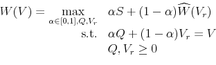 \begin{displaymath}\begin{array}{rl} W(V) = \displaystyle \max_{\alpha\in[0,1],Q,V_{r}} & \alpha S + (1 - \alpha)\widehat{W}(V_{r})\\ \mbox{s.t.} & \alpha Q + (1 - \alpha)V_{r} = V\\ & Q,V_{r} \geq 0 \end{array}\end{displaymath}