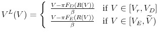 \displaystyle V^{L}(V) = \left \{ \begin{array}{ll} \frac{V - \pi F_{D}(R(V))}{\beta} & \mbox{if } V \in [V_{r},V_{D}] \\ \frac{V - \pi F_{E}(R(V))}{\beta} & \mbox{if } V \in [V_{E},\widetilde{V}) \end{array} \right