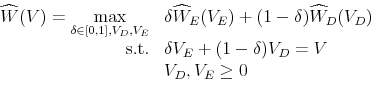 \begin{displaymath}\begin{array}{rl} \widehat{W}(V) = \displaystyle \max_{\delta\in[0,1],V_{D},V_{E}} & \delta \widehat{W}_{E}(V_{E}) + (1 - \delta) \widehat{W}_{D}(V_{D})\\ \mbox{s.t.} & \delta V_{E} + (1 - \delta)V_{D} = V\\ & V_{D},V_{E} \geq 0 \end{array}\end{displaymath}