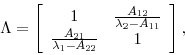 \begin{displaymath} \Lambda =\left[ \begin{array}{cc} 1 & \frac{A_{12}}{\lambda _{2}-A_{11}} \ \frac{A_{21}}{\lambda _{1}-A_{22}} & 1 \end{array}\right] , \end{displaymath}