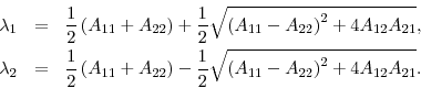 \begin{eqnarray*} \lambda _{1} &=&\frac{1}{2}\left( A_{11}+A_{22}\right) +\frac{1}{2}\sqrt{ \left( A_{11}-A_{22}\right) ^{2}+4A_{12}A_{21}} , \ \lambda _{2} &=&\frac{1}{2}\left( A_{11}+A_{22}\right) -\frac{1}{2}\sqrt{ \left( A_{11}-A_{22}\right) ^{2}+4A_{12}A_{21}} . \end{eqnarray*}