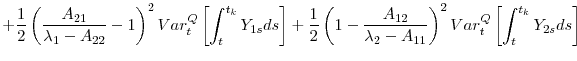 \displaystyle +\frac{1}{2}\left( \frac{A_{21}}{\lambda _{1}-A_{22}}-1\right) ^{2}Var_{t}^{Q}\left[ \int_{t}^{t_{k}}Y_{1s}ds\right] +\frac{1}{2}\left( 1- \frac{A_{12}}{\lambda _{2}-A_{11}}\right) ^{2}Var_{t}^{Q}\left[ \int_{t}^{t_{k}}Y_{2s}ds\right]