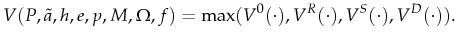 \displaystyle V(P,\tilde{a},h,e,p,M,\Omega,f)=\max(V^0(\cdot),V^R(\cdot),V^S(\cdot),V^D(\cdot)).