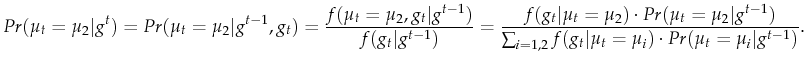 \displaystyle Pr(\mu_t=\mu_2 \vert g^t)=Pr(\mu_{t}=\mu_2 \vert g^{t-1},g_{t})=\frac{f(\mu_t=\mu_2,g_t \vert g^{t-1})}{f(g_t\vert g^{t-1})}= \frac{f(g_t \vert \mu_t=\mu_2) \cdot Pr(\mu_t=\mu_2 \vert g^{t-1})}{\sum_{i=1,2} f(g_t \vert \mu_t=\mu_i) \cdot Pr(\mu_t=\mu_i \vert g^{t-1})}.