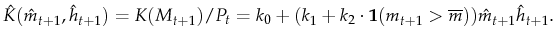 \displaystyle \hat{K}(\hat{m}_{t+1},\hat{h}_{t+1})=K(M_{t+1})/P_t=k_0 +(k_1+k_2 \cdot \mathbf{1}(m_{t+1}>\overline{m}))\hat{m}_{t+1}\hat{h}_{t+1}.