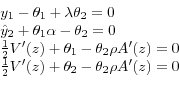 \begin{displaymath}\begin{array}{l} {y_{1} -\theta _{1} +\lambda \theta _{2} =0} \\ {\hat{y}_{2} +\theta _{1} \alpha -\theta _{2} =0} \\ {\frac{1}{2} V'(z)+\theta _{1} -\theta _{2} \rho A'(z)=0} \\ {\frac{1}{2} V'(z)+\theta _{2} -\theta _{2} \rho A'(z)=0} \end{array}\end{displaymath}