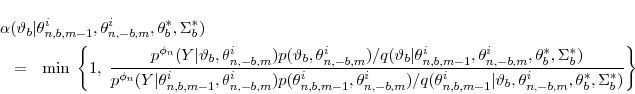 \begin{eqnarray*} \lefteqn{ \alpha(\vartheta_b\vert \theta^i_{n,b,m-1}, \theta^i_{n,-b,m}, \theta_b^*, \Sigma_b^*) } \ &=& \min \; \left\{ 1, \; \frac{ p^{\phi_n}(Y\vert\vartheta_b,\theta^i_{n,-b,m}) p(\vartheta_b,\theta^i_{n,-b,m}) \big/ q(\vartheta_b\vert\theta^i_{n,b,m-1}, \theta^i_{n,-b,m}, \theta_b^*, \Sigma_b^*)}{ p^{\phi_n}(Y\vert\theta^i_{n,b,m-1},\theta^i_{n,-b,m}) p(\theta^i_{n,b,m-1},\theta^i_{n,-b,m}) \big/ q(\theta^i_{n,b,m-1}\vert\vartheta_b, \theta^i_{n,-b,m}, \theta_b^*, \Sigma_b^*)} \right\} \end{eqnarray*}