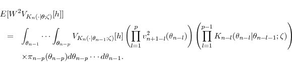 \begin{eqnarray*} \lefteqn{ \mathbb{E}\big[ W^2 \mathbb{V}_{K_n(\cdot\vert\theta;\zeta)}[h] \big] } \ &=& \int_{\theta_{n-1}} \cdots \int_{\theta_{n-p}} \mathbb{V}_{K_n(\cdot\vert\theta_{n-1};\zeta)}[h] \left( \prod_{l=1}^p v^2_{n+1-l}(\theta_{n-l}) \right)\left( \prod_{l=1}^{p-1} K_{n-l}(\theta_{n-l}\vert\theta_{n-l-1};\zeta) \right) \ && \times \pi_{n-p}(\theta_{n-p}) d\theta_{n-p} \cdots d\theta_{n-1}. \end{eqnarray*}