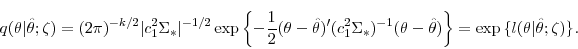 \begin{displaymath} q(\theta\vert\hat{\theta};\zeta) = (2 \pi)^{-k/2} \vert c_1^2 \Sigma_*\vert^{-1/2} \exp \left\{ - \frac{1}{2} (\theta - \hat{\theta})'(c_1^2 \Sigma_*)^{-1} (\theta - \hat{\theta}) \right\} = \exp \big\{ l(\theta\vert\hat{\theta};\zeta) \big\}. \end{displaymath}