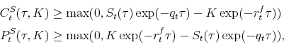\begin{equation*}\begin{aligned}C^S_t(\tau,K) & \geq\max(0,S_{t}(\tau)\exp(-q_{t}\tau)-K\exp(-r_{t}^f\tau)) \\ P^S_t(\tau,K) & \geq\max(0,K\exp(-r_{t}^f\tau)-S_{t}(\tau)\exp(-q_{t}\tau)), \end{aligned}\end{equation*}