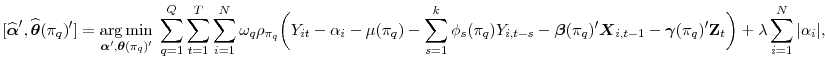 \displaystyle [\widehat{\boldsymbol{\alpha}}^{\prime}, \widehat{\boldsymbol{\theta}}(\pi_{q})^{\prime}] = \argmin_{\boldsymbol{\alpha}^{\prime},\boldsymbol{\theta}(\pi_{q})^{\prime}} \; \sum_{q=1}^{Q} \sum_{t=1}^{T} \sum_{i=1}^{N} \omega_{q} \rho_{\pi_{q}} \biggl(Y_{it} - \alpha_{i} - \mu(\pi_{q}) - \sum_{s=1}^k \phi_s(\pi_{q}) Y_{i,t-s} - \boldsymbol{\beta}(\pi_{q})^{\prime} \boldsymbol{X}_{i,t-1} - \boldsymbol{\gamma}(\pi_{q})^{\prime} \mathbf{Z}_{t} \biggr) + \lambda \sum_{i=1}^{N} \vert\alpha_{i}\vert,