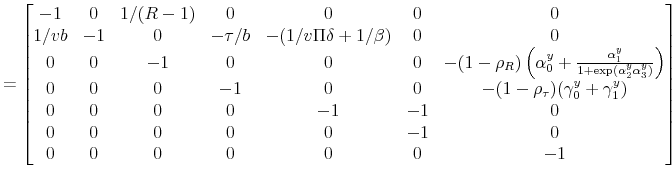 \displaystyle = \begin{bmatrix}-1 & 0 & 1/(R-1) & 0 & 0 & 0 & 0 \\ 1/vb & -1 & 0 & -\tau/b & -(1/v\Pi\delta + 1/\beta) & 0 & 0 \\ 0 & 0 & -1 & 0 & 0 & 0 & -(1-\rho_R)\left(\alpha_0^y+\frac{\alpha_1^y}{1+\exp(\alpha_2^y\alpha_3^y)}\right) \\ 0 & 0 & 0 & -1 & 0 & 0 & -(1-\rho_\tau)(\gamma_0^y+\gamma_1^y) \\ 0 & 0 & 0 & 0 & -1 & -1 & 0 \\ 0 & 0 & 0 & 0 & 0 & -1 & 0 \\ 0 & 0 & 0 & 0 & 0 & 0 & -1 \end{bmatrix}