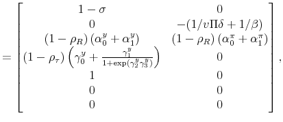 \displaystyle = \begin{bmatrix}1-\sigma & 0 \\ 0 & -(1/v\Pi\delta + 1/\beta) \\ (1-\rho_R)\left(\alpha_0^y+\alpha_1^y\right) & (1-\rho_R)\left(\alpha_0^\pi+\alpha_1^\pi\right) \\ (1-\rho_\tau)\left(\gamma_0^y+\frac{\gamma_1^y}{1+\exp(\gamma_2^y\gamma_3^y)}\right) & 0 \\ 1 & 0 \\ 0 & 0 \\ 0 & 0 \end{bmatrix},
