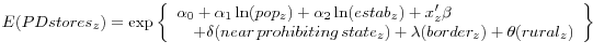  \displaystyle E(PDstores_{z} )=\exp \left\{\begin{array}{l} {\alpha _{0} +\alpha _{1} \ln (pop_{z} )+\alpha _{2} \ln (estab_{z} )+x'_{z} \beta } \\ {\, \, \, \, \, \, +\delta (near\, prohibiting\, state_{z} )+\lambda (border_{z} )+\theta (rural_{z} )} \end{array}\right\}