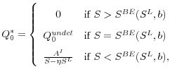 \displaystyle Q_0^* =\left \{ \begin{array}{cl} 0 & \textrm{if } S > S^{BE}(S^L, b) \\ Q_0^{undet} & \textrm{if } S = S^{BE}(S^L, b) \\ \frac{A^I}{S-\eta S^L} &\textrm{if } S < S^{BE}(S^L, b), \end{array} \right.