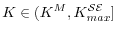  K \in (K^M, K_{max}^{\mathcal{SE}}]