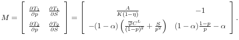 \displaystyle M = \left[ \begin{array}{cc} \frac{\partial T_1}{ \partial p} & \frac{\partial T_1}{ \partial S} \\ \frac{\partial T_2}{ \partial p} & \frac{\partial T_2}{ \partial S} \end{array} \right] = \left[ \begin{array}{cc} \frac{A}{K(1-\eta)} & -1 \\ -(1-\alpha) \left( \frac{\overline{\varphi}C^L}{(1-p)^2} + \frac{S}{p^2}\right) & (1-\alpha)\frac{1-p}{p} - \alpha \end{array} \right].