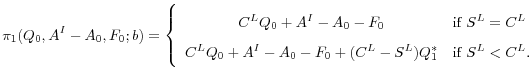 \displaystyle \pi_1(Q_0, A^I - A_0, F_0; b) = \left \{ \begin{array}{cl} C^L Q_0 + A^I - A_0 - F_0 &\textrm{if } S^L = C^L \\ C^L Q_0 + A^I - A_0 - F_0 + (C^L - S^L)Q_1^* & \textrm{if } S^L < C^L . \end{array} \right.