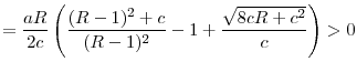 \displaystyle = \frac{aR}{2c}\left( \frac{(R-1)^{2}+c}{(R-1)^{2}}-1+\frac{\sqrt{8cR+c^{2}}% }{c}\right) >0