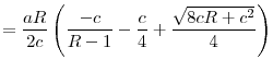 \displaystyle =\frac{aR}{2c}\left( \frac{-c}{R-1}-\frac{c}{4}+\frac{\sqrt{8cR+c^{2}}}{4}% \right)